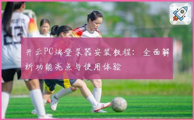开云PC端登录器安装教程：全面解析功能亮点与使用体验