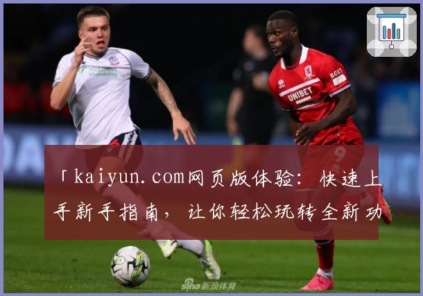 「kaiyun.com网页版体验：快速上手新手指南，让你轻松玩转全新功能亮点」