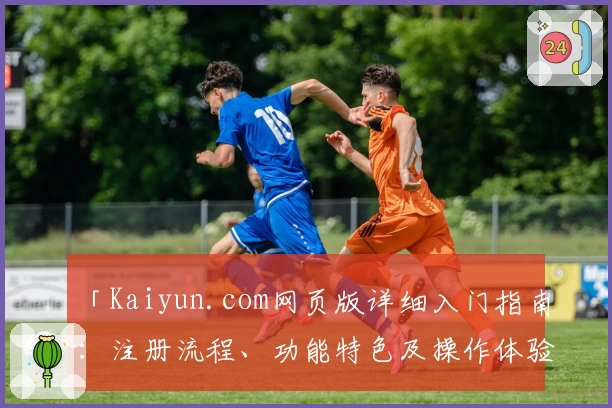 「Kaiyun.com网页版详细入门指南：注册流程、功能特色及操作体验一次全解」