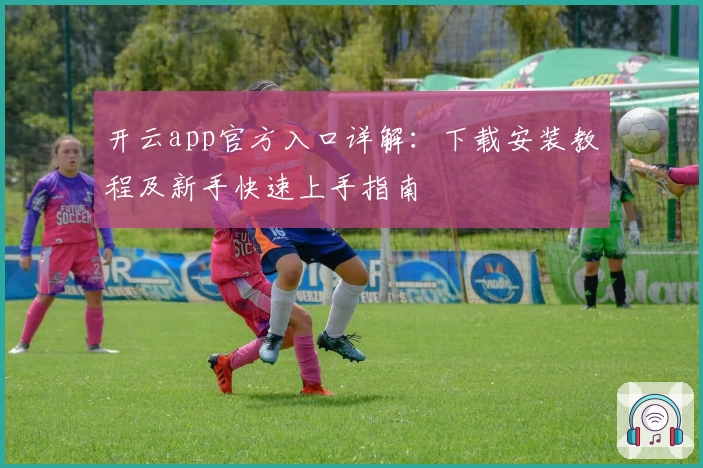 开云app官方入口详解：下载安装教程及新手快速上手指南