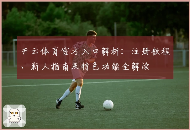 开云体育官方入口解析：注册教程、新人指南及特色功能全解读