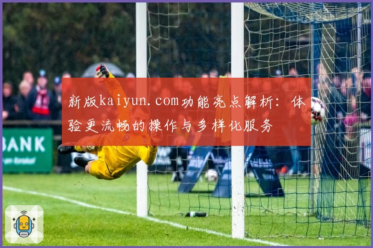 新版kaiyun.com功能亮点解析：体验更流畅的操作与多样化服务
