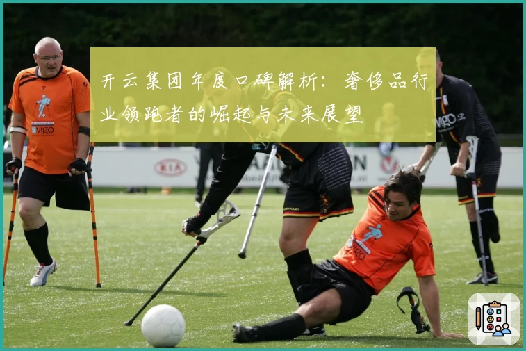 开云集团年度口碑解析:奢侈品行业领跑者的崛起与未来展望