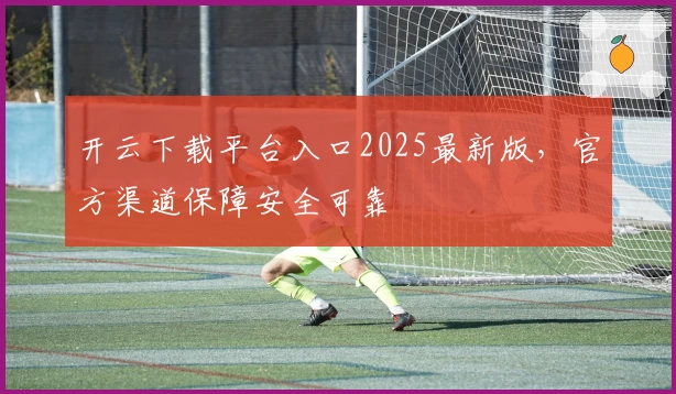 开云下载平台入口2025最新版，官方渠道保障安全可靠