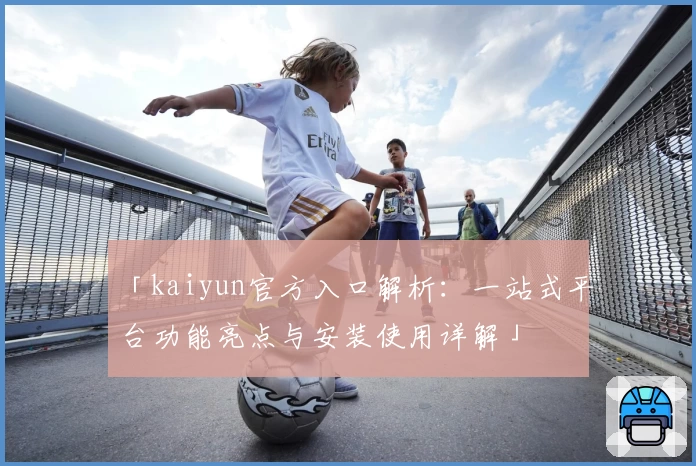 「kaiyun官方入口解析：一站式平台功能亮点与安装使用详解」