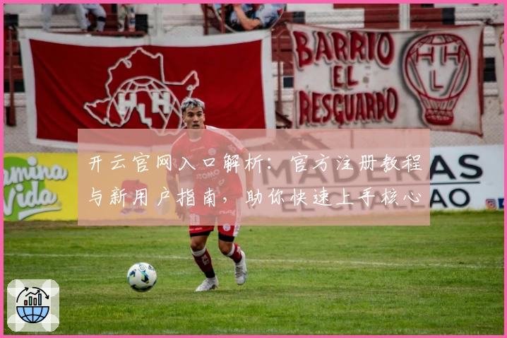 开云官网入口解析:官方注册教程与新用户指南,助你快速上手核心功能亮点