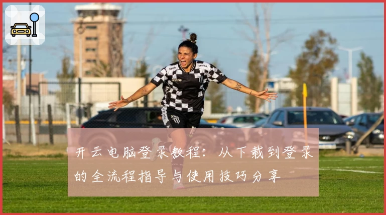 开云电脑登录教程：从下载到登录的全流程指导与使用技巧分享