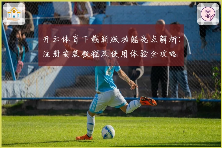 开云体育下载新版功能亮点解析：注册安装教程及使用体验全攻略