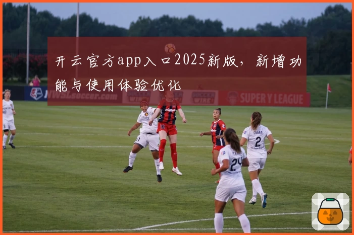 开云官方app入口2025新版，新增功能与使用体验优化