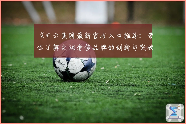 《开云集团最新官方入口推荐:带你了解尖端奢侈品牌的创新与突破》