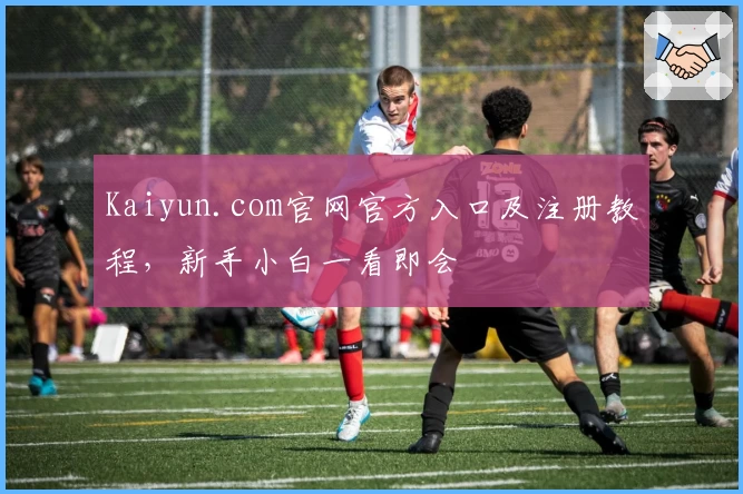 Kaiyun.com官网官方入口及注册教程，新手小白一看即会