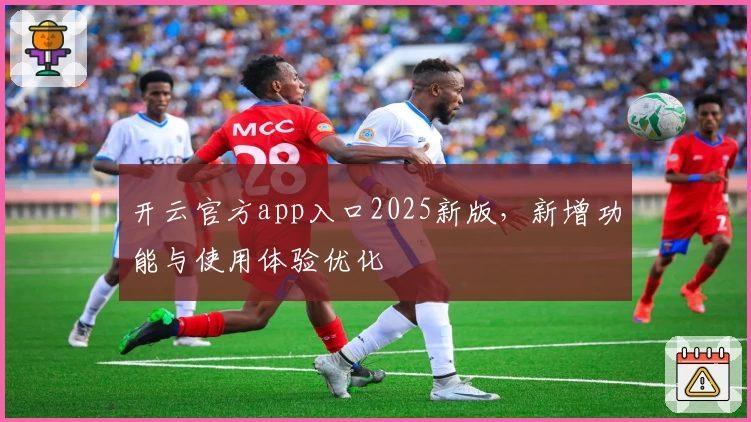 开云官方app入口2025新版，新增功能与使用体验优化