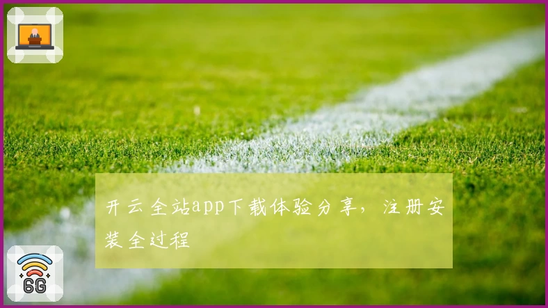 开云全站app下载体验分享，注册安装全过程