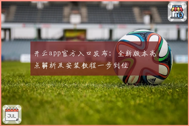 开云app官方入口发布：全新版本亮点解析及安装教程一步到位