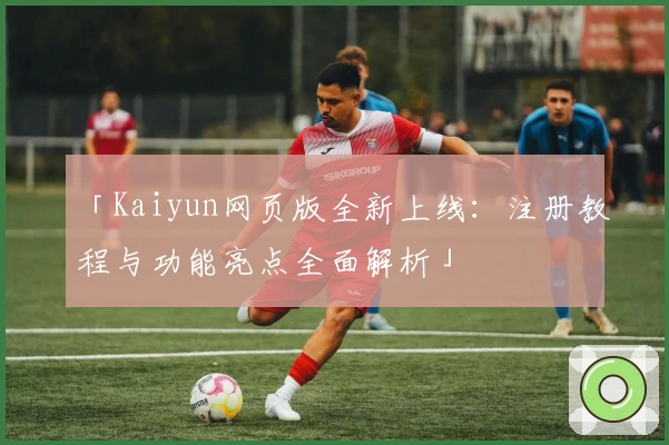 「Kaiyun网页版全新上线：注册教程与功能亮点全面解析」