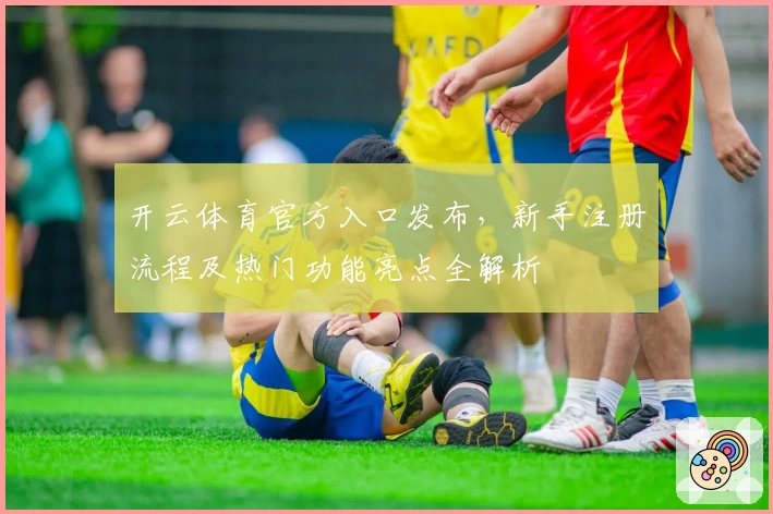 开云体育官方入口发布，新手注册流程及热门功能亮点全解析