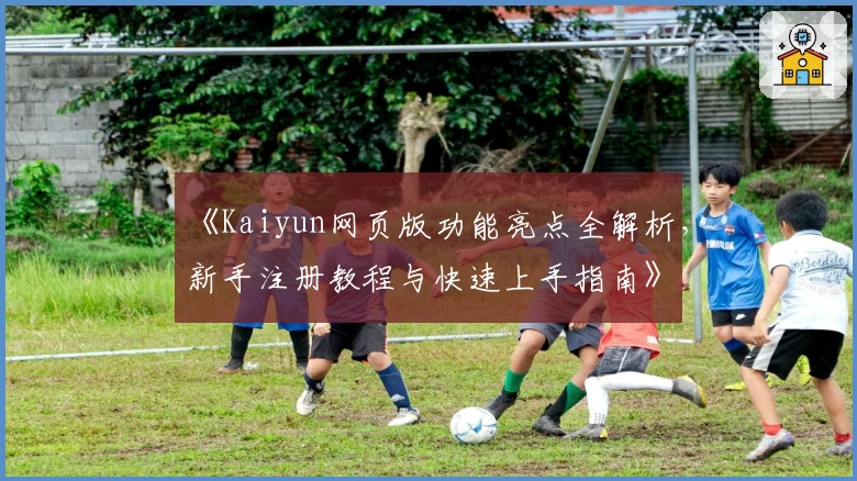 《Kaiyun网页版功能亮点全解析，新手注册教程与快速上手指南》