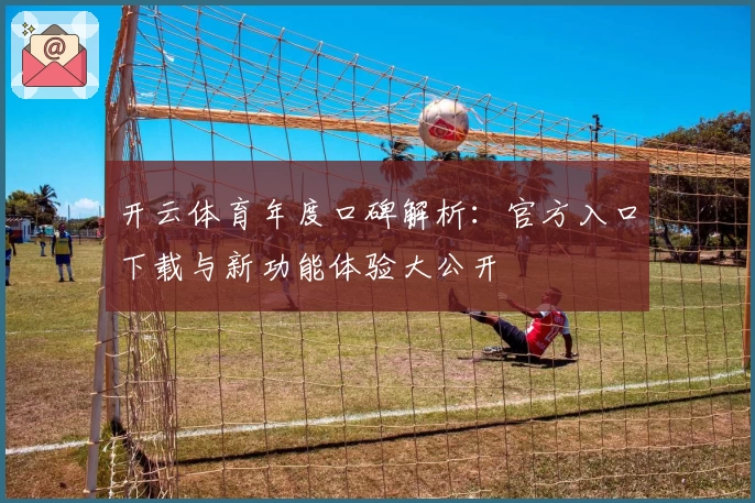 开云体育年度口碑解析：官方入口下载与新功能体验大公开