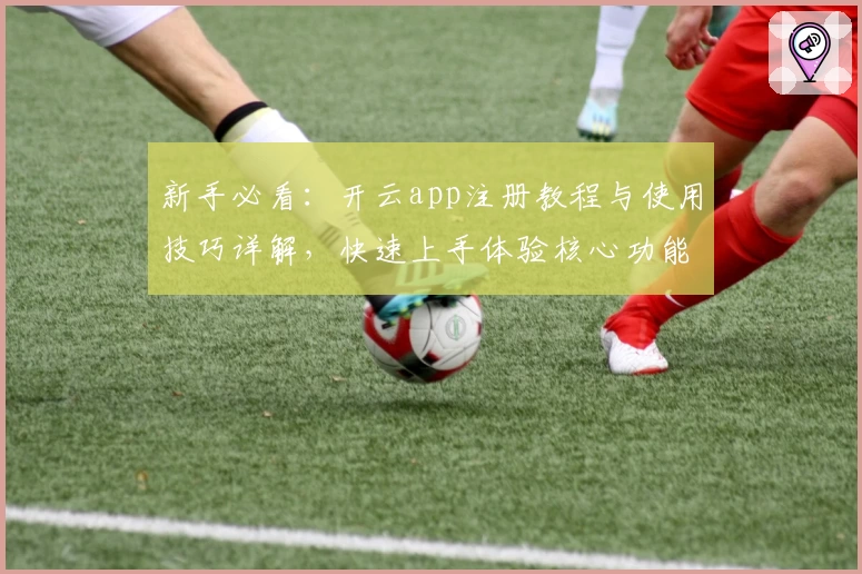 新手必看：开云app注册教程与使用技巧详解，快速上手体验核心功能亮点