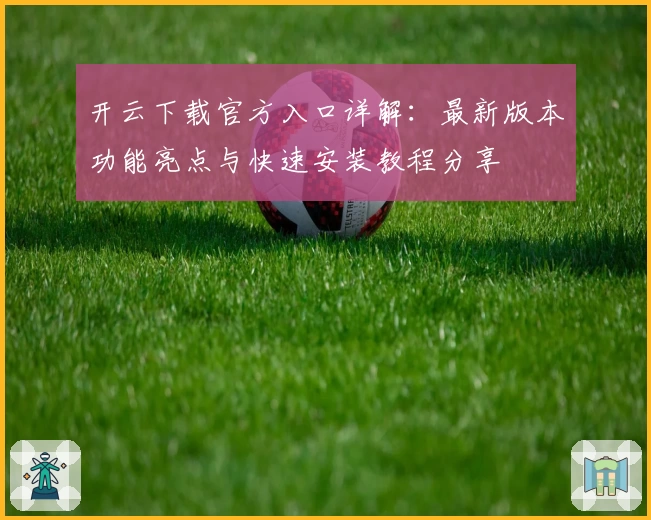 开云下载官方入口详解：最新版本功能亮点与快速安装教程分享