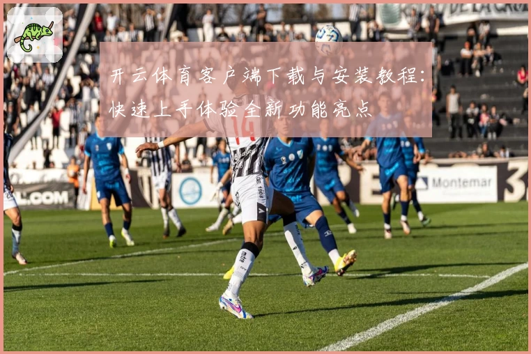 开云体育客户端下载与安装教程：快速上手体验全新功能亮点