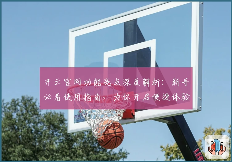 开云官网功能亮点深度解析：新手必看使用指南，为你开启便捷体验之旅