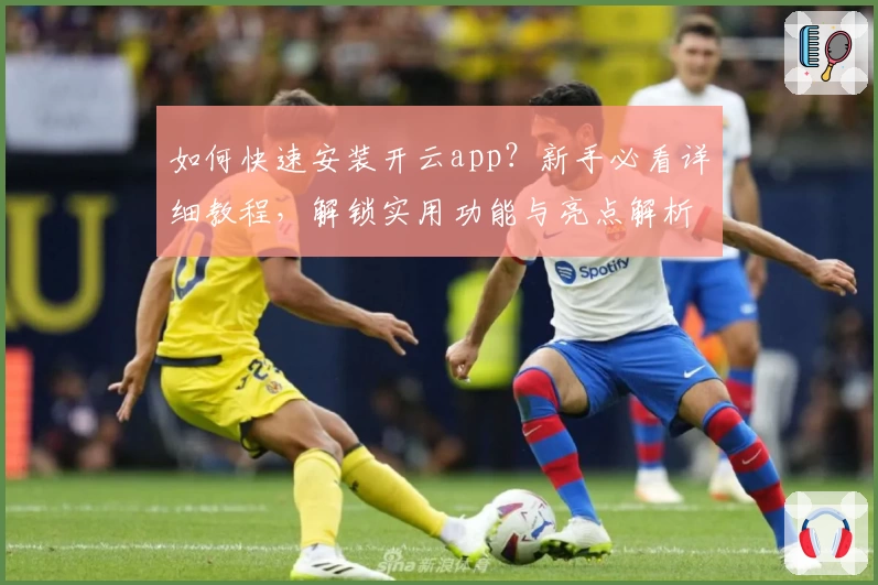 如何快速安装开云app？新手必看详细教程，解锁实用功能与亮点解析