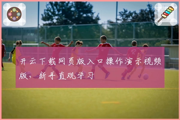 开云下载网页版入口操作演示视频版，新手直观学习