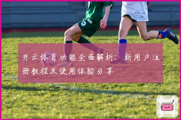 开云体育功能全面解析：新用户注册教程及使用体验分享