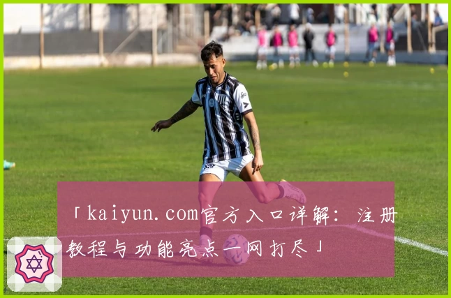 「kaiyun.com官方入口详解：注册教程与功能亮点一网打尽」