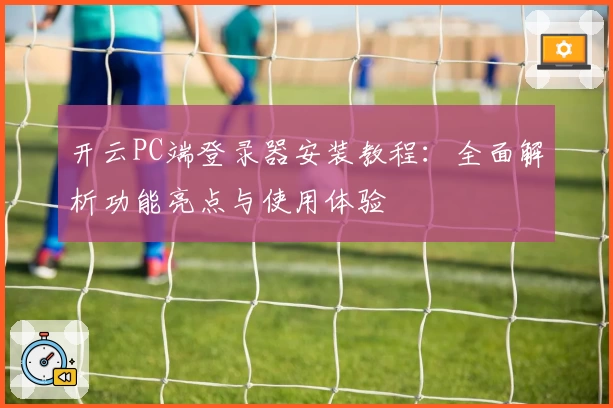 开云PC端登录器安装教程：全面解析功能亮点与使用体验