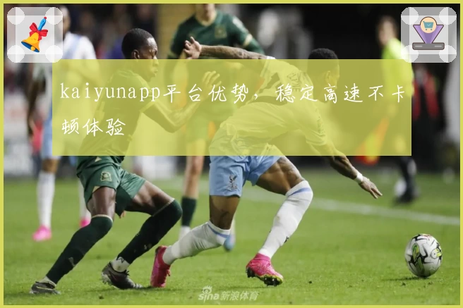 kaiyunapp平台优势，稳定高速不卡顿体验