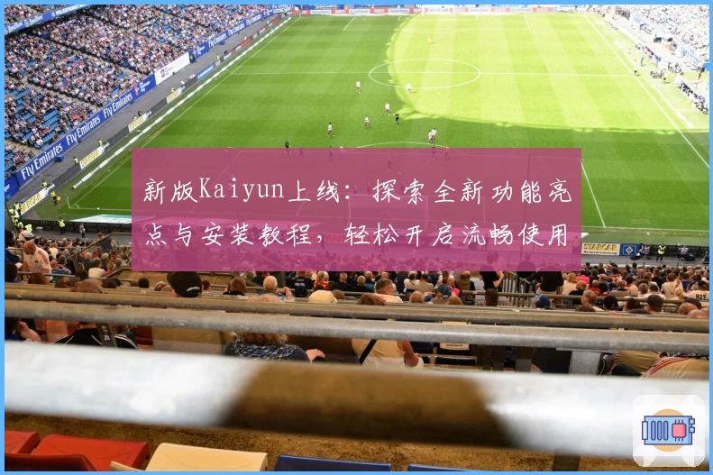 新版Kaiyun上线：探索全新功能亮点与安装教程，轻松开启流畅使用体验