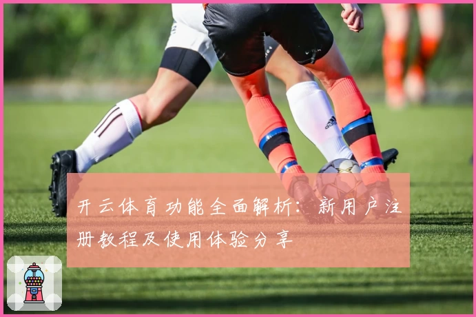 开云体育功能全面解析：新用户注册教程及使用体验分享