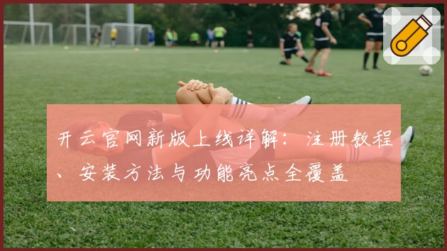 开云官网新版上线详解：注册教程、安装方法与功能亮点全覆盖