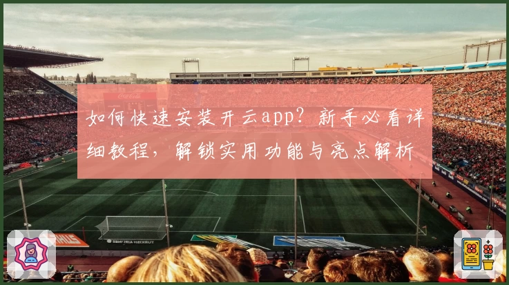 如何快速安装开云app？新手必看详细教程，解锁实用功能与亮点解析