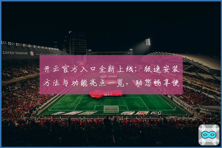 开云官方入口全新上线：极速安装方法与功能亮点一览，助您畅享便捷体验