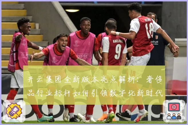 开云集团全新版本亮点解析：奢侈品行业标杆如何引领数字化新时代