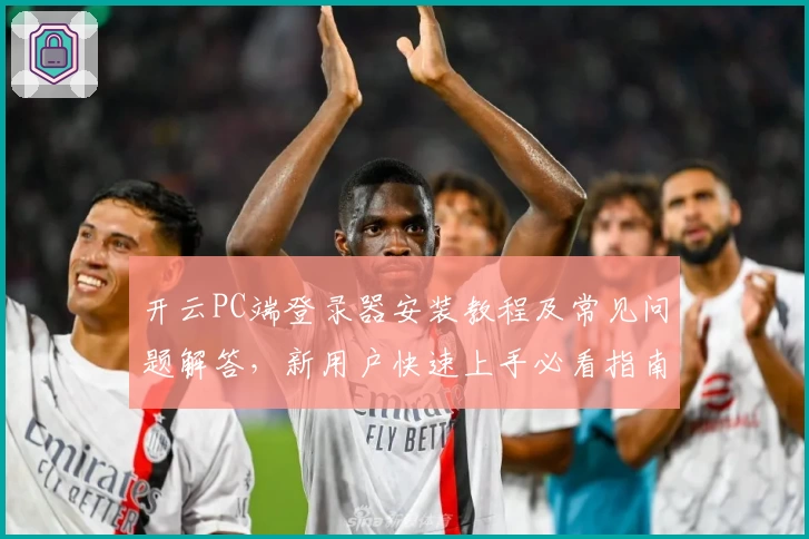 开云PC端登录器安装教程及常见问题解答，新用户快速上手必看指南