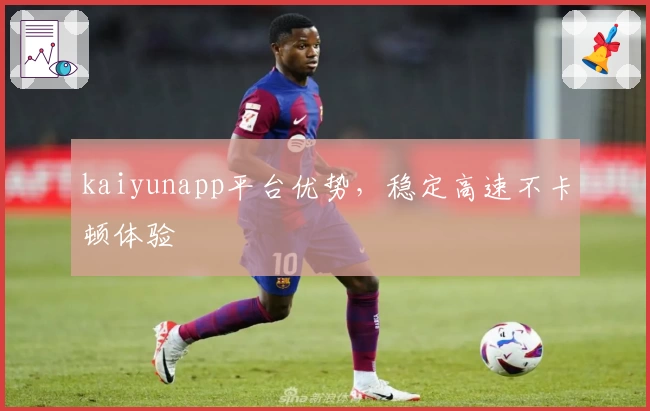 kaiyunapp平台优势，稳定高速不卡顿体验