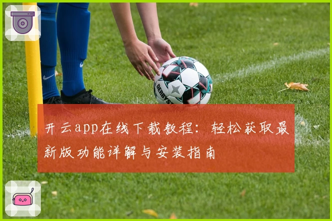 开云app在线下载教程：轻松获取最新版功能详解与安装指南