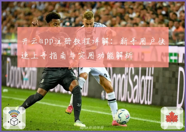 开云app注册教程详解：新手用户快速上手指南与实用功能解析