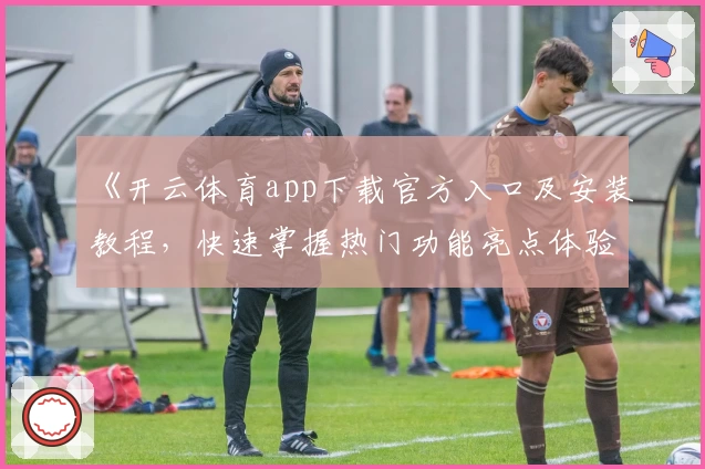 《开云体育app下载官方入口及安装教程，快速掌握热门功能亮点体验》