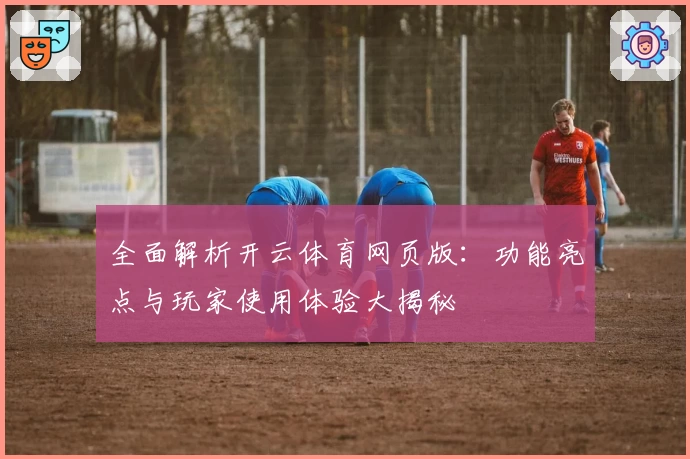 全面解析开云体育网页版：功能亮点与玩家使用体验大揭秘