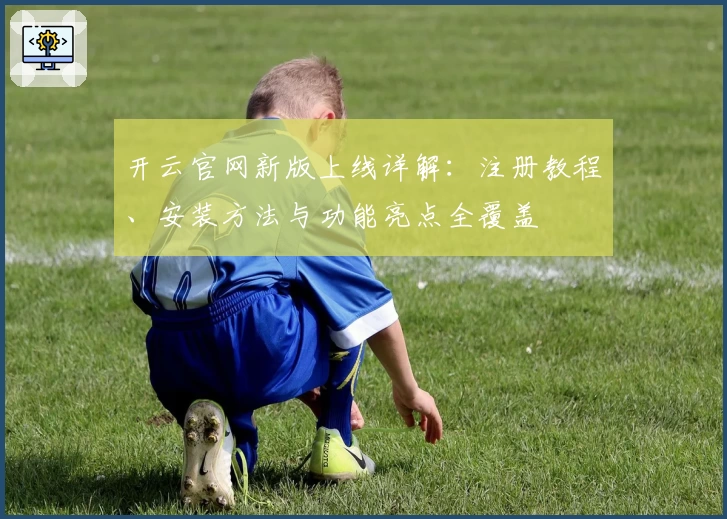 开云官网新版上线详解：注册教程、安装方法与功能亮点全覆盖