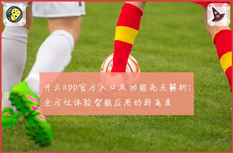 开云app官方入口及功能亮点解析：全方位体验智能应用的新高度