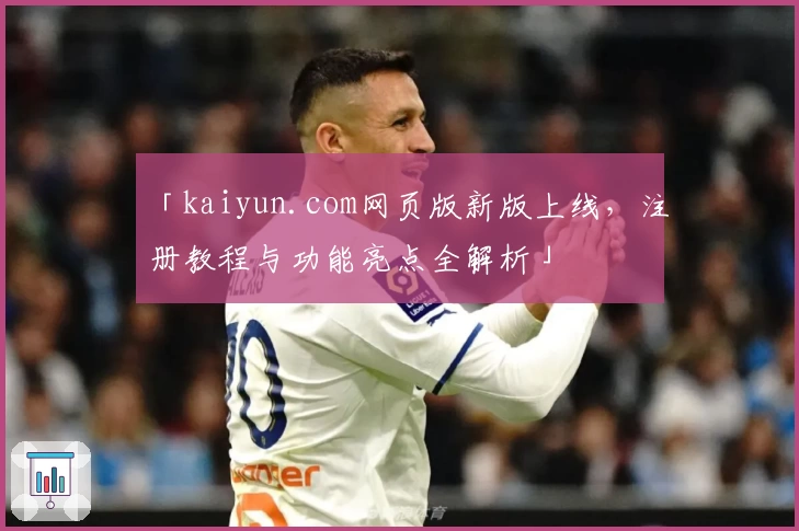 「kaiyun.com网页版新版上线，注册教程与功能亮点全解析」