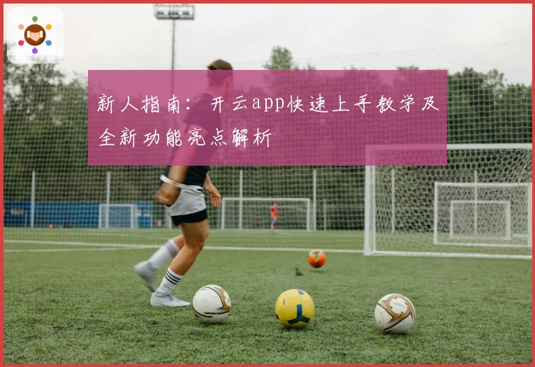 新人指南：开云app快速上手教学及全新功能亮点解析