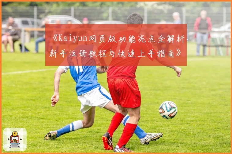 《Kaiyun网页版功能亮点全解析，新手注册教程与快速上手指南》