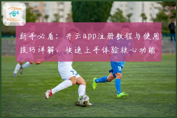 新手必看：开云app注册教程与使用技巧详解，快速上手体验核心功能亮点